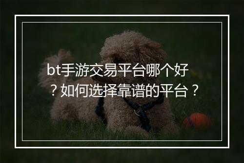 bt手游交易平台哪个好?如何选择靠谱的平台?