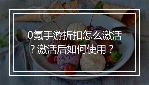 0氪手游折扣怎么激活？激活后如何使用？