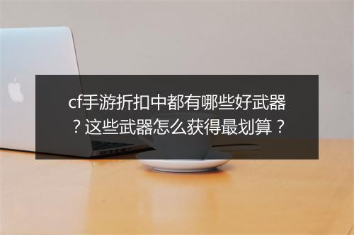 cf手游折扣中都有哪些好武器?这些武器怎么获得最划算?