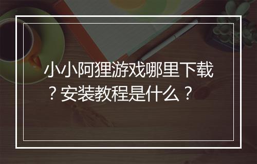 小小阿狸游戏哪里下载?安装教程是什么?