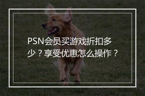 PSN会员买游戏折扣多少？享受优惠怎么操作？