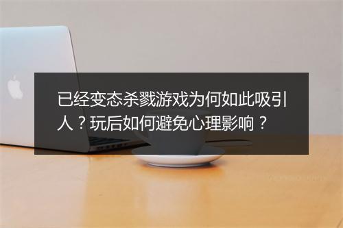 已经变态杀戮游戏为何如此吸引人?玩后如何避免心理影响?