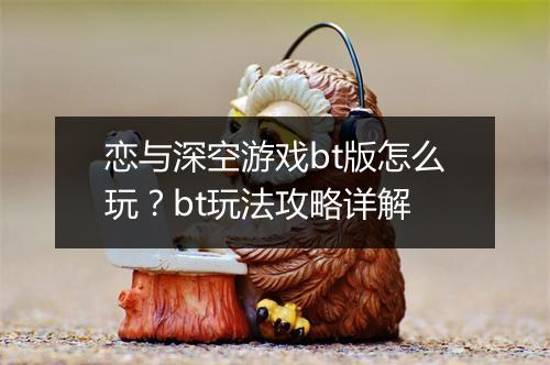 恋与深空游戏bt版怎么玩？bt玩法攻略详解