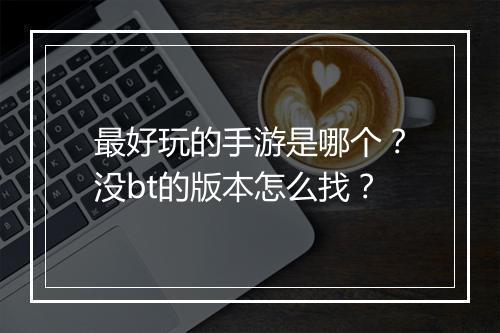 最好玩的手游是哪个?没bt的版本怎么找?