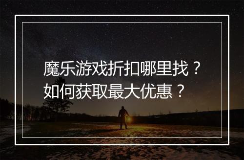 魔乐游戏折扣哪里找？如何获取最大优惠？