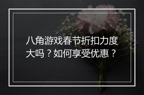 八角游戏春节折扣力度大吗？如何享受优惠？