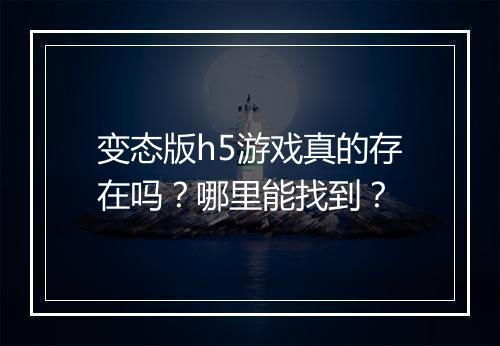 变态版h5游戏真的存在吗？哪里能找到？