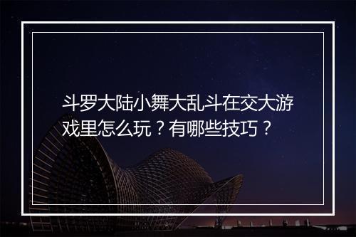斗罗大陆小舞大乱斗在交大游戏里怎么玩？有哪些技巧？