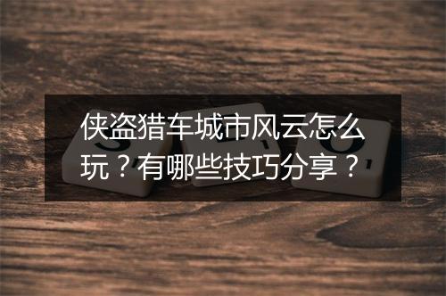 侠盗猎车城市风云怎么玩？有哪些技巧分享？