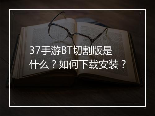 37手游BT切割版是什么？如何下载安装？