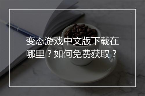 变态游戏中文版下载在哪里？如何免费获取？