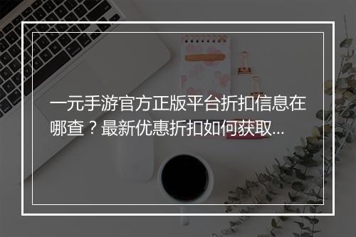 一元手游官方正版平台折扣信息在哪查？最新优惠折扣如何获取？