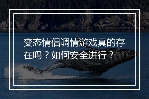 变态情侣调情游戏真的存在吗？如何安全进行？