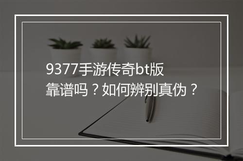 9377手游传奇bt版靠谱吗？如何辨别真伪？