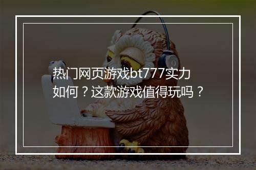 热门网页游戏bt777实力如何?这款游戏值得玩吗?