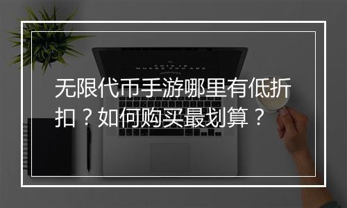 无限代币手游哪里有低折扣？如何购买最划算？