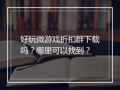 好玩微游戏折扣群下载吗?哪里可以找到?