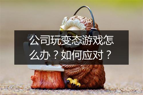 公司玩变态游戏怎么办？如何应对？