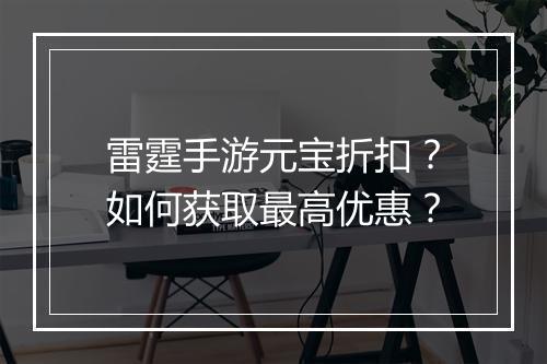 雷霆手游元宝折扣?如何获取最高优惠?