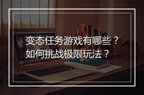 变态任务游戏有哪些？如何挑战极限玩法？