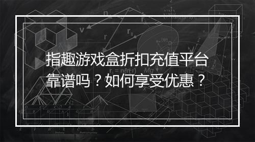 指趣游戏盒折扣充值平台靠谱吗?如何享受优惠?