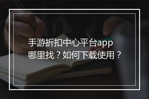 手游折扣中心平台app哪里找？如何下载使用？
