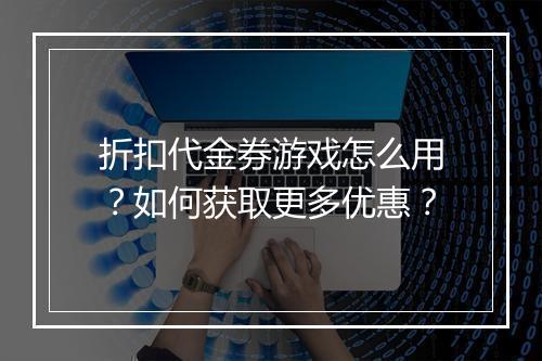 折扣代金券游戏怎么用?如何获取更多优惠?