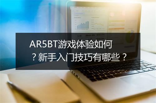AR5BT游戏体验如何？新手入门技巧有哪些？