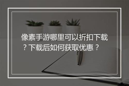 像素手游哪里可以折扣下载？下载后如何获取优惠？