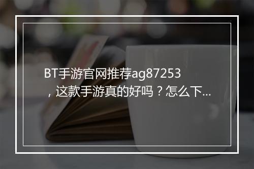 BT手游官网推荐ag87253，这款手游真的好吗？怎么下载？
