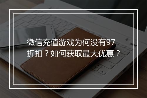 微信充值游戏为何没有97折扣？如何获取最大优惠？