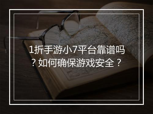 1折手游小7平台靠谱吗?如何确保游戏安全?