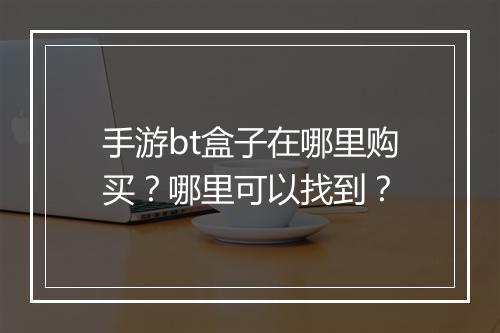 手游bt盒子在哪里购买？哪里可以找到？