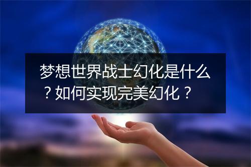 梦想世界战士幻化是什么？如何实现完美幻化？