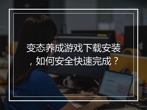 变态养成游戏下载安装,如何安全快速完成?