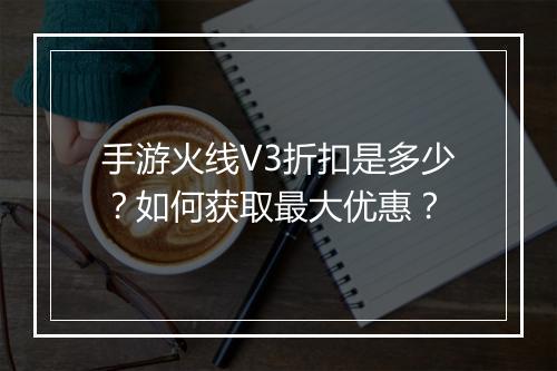 手游火线V3折扣是多少？如何获取最大优惠？
