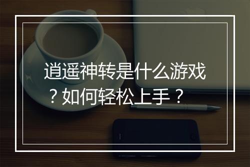 逍遥神转是什么游戏？如何轻松上手？