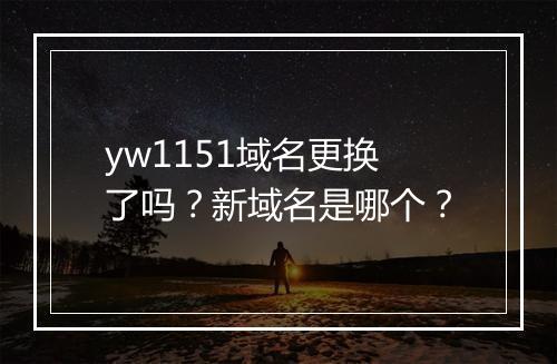 yw1151域名更换了吗?新域名是哪个?