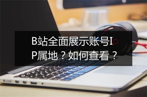 B站全面展示账号IP属地？如何查看？
