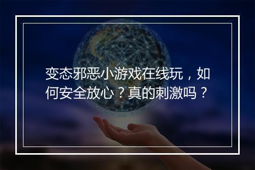 变态邪恶小游戏在线玩,如何安全放心?真的刺激吗?