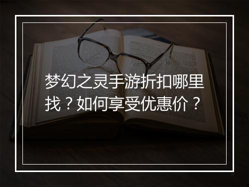 梦幻之灵手游折扣哪里找？如何享受优惠价？