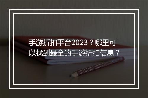 手游折扣平台2023?哪里可以找到最全的手游折扣信息?