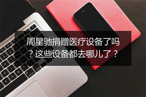 周星驰捐赠医疗设备了吗？这些设备都去哪儿了？