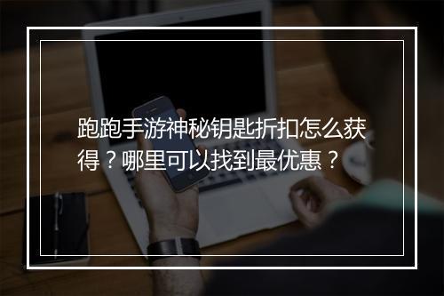 跑跑手游神秘钥匙折扣怎么获得?哪里可以找到最优惠?