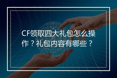 CF领取四大礼包怎么操作？礼包内容有哪些？