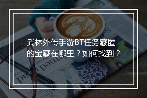 武林外传手游BT任务藏匿的宝藏在哪里？如何找到？