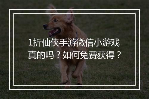 1折仙侠手游微信小游戏真的吗?如何免费获得?