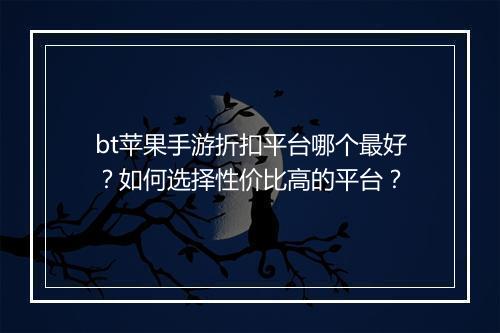 bt苹果手游折扣平台哪个最好？如何选择性价比高的平台？