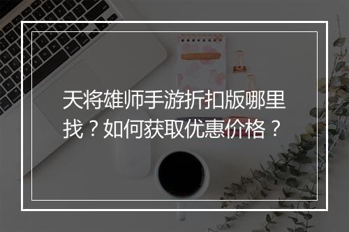天将雄师手游折扣版哪里找？如何获取优惠价格？