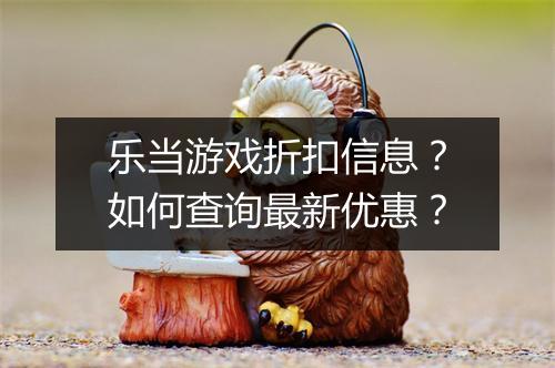 乐当游戏折扣信息?如何查询最新优惠?